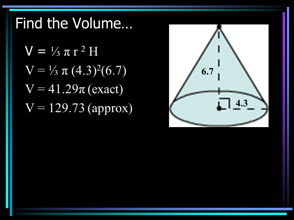 Find the Volume… V = ⅓ π r 2 H V = ⅓ π (4.3) 2 (6.7) V = 41.29π (exact) V = (approx)
