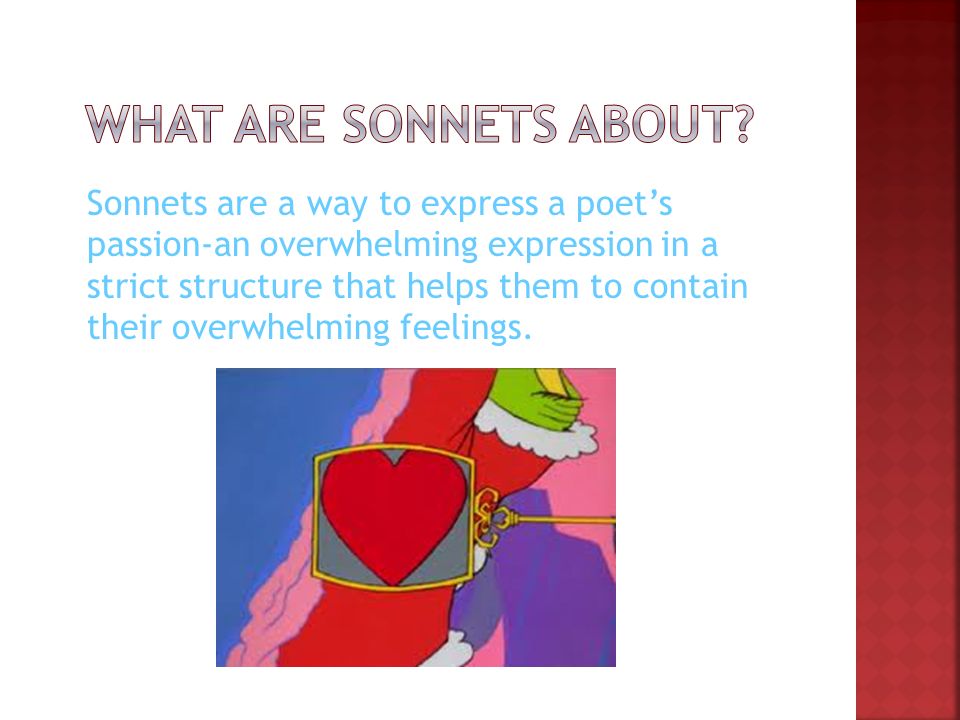 Sonnets are a way to express a poet’s passion-an overwhelming expression in a strict structure that helps them to contain their overwhelming feelings.