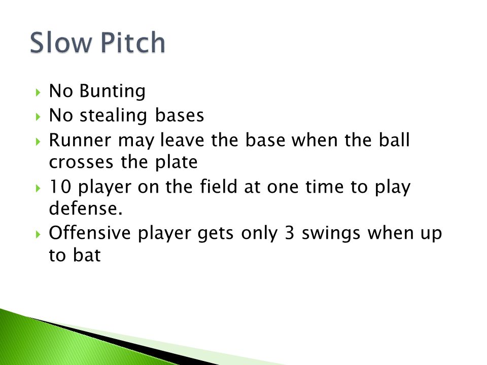 No Bunting  No stealing bases  Runner may leave the base when the ball crosses the plate  10 player on the field at one time to play defense.