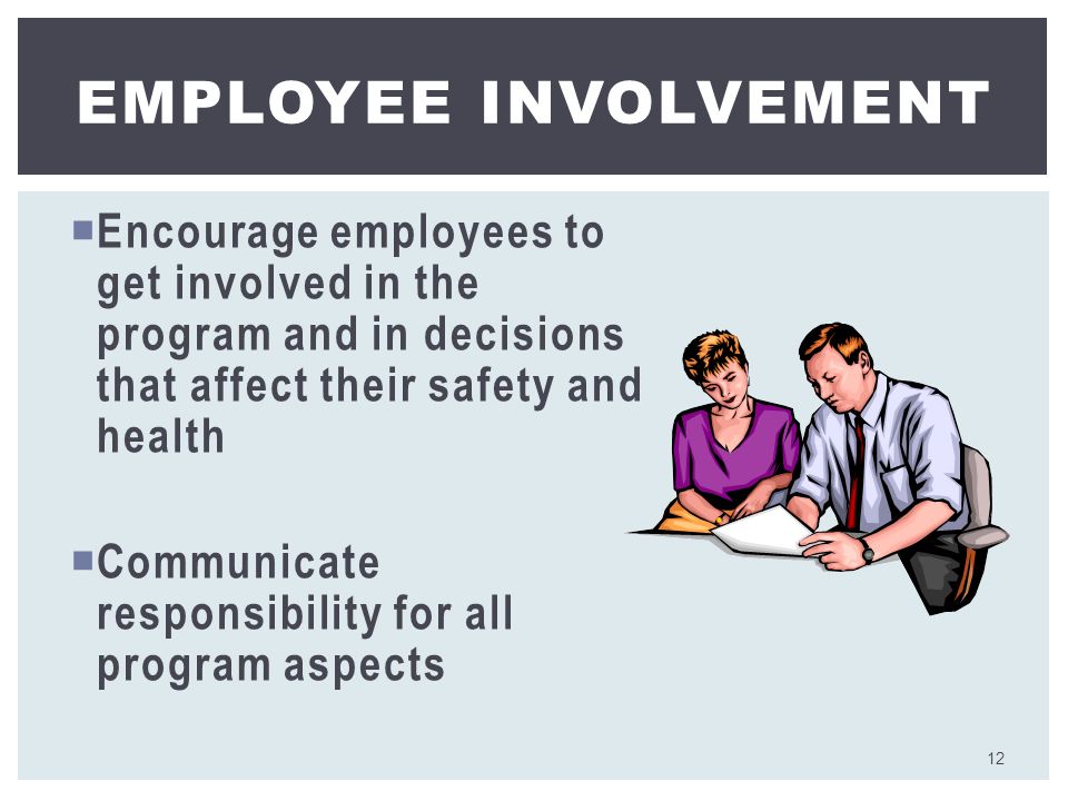 Encourage employees to get involved in the program and in decisions that affect their safety and health  Communicate responsibility for all program aspects EMPLOYEE INVOLVEMENT 12