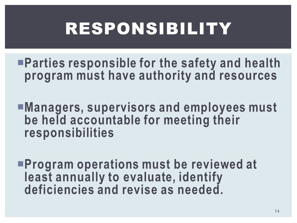  Parties responsible for the safety and health program must have authority and resources  Managers, supervisors and employees must be held accountable for meeting their responsibilities  Program operations must be reviewed at least annually to evaluate, identify deficiencies and revise as needed.