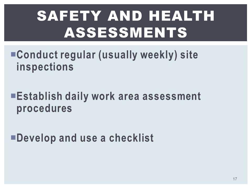  Conduct regular (usually weekly) site inspections  Establish daily work area assessment procedures  Develop and use a checklist SAFETY AND HEALTH ASSESSMENTS 17
