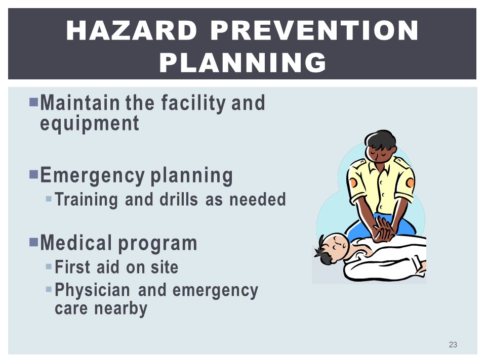  Maintain the facility and equipment  Emergency planning  Training and drills as needed  Medical program  First aid on site  Physician and emergency care nearby HAZARD PREVENTION PLANNING 23