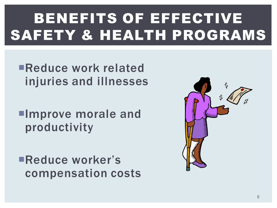  Reduce work related injuries and illnesses  Improve morale and productivity  Reduce worker’s compensation costs BENEFITS OF EFFECTIVE SAFETY & HEALTH PROGRAMS 6
