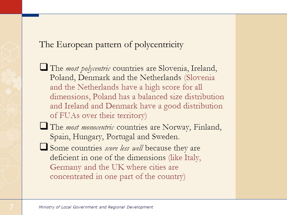7 The European pattern of polycentricity  The most polycentric countries are Slovenia, Ireland, Poland, Denmark and the Netherlands (Slovenia and the Netherlands have a high score for all dimensions, Poland has a balanced size distribution and Ireland and Denmark have a good distribution of FUAs over their territory)  The most monocentric countries are Norway, Finland, Spain, Hungary, Portugal and Sweden.