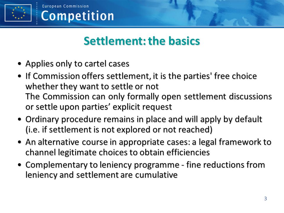 3 Applies only to cartel casesApplies only to cartel cases If Commission offers settlement, it is the parties free choice whether they want to settle or notIf Commission offers settlement, it is the parties free choice whether they want to settle or not The Commission can only formally open settlement discussions or settle upon parties’ explicit request Ordinary procedure remains in place and will apply by default (i.e.