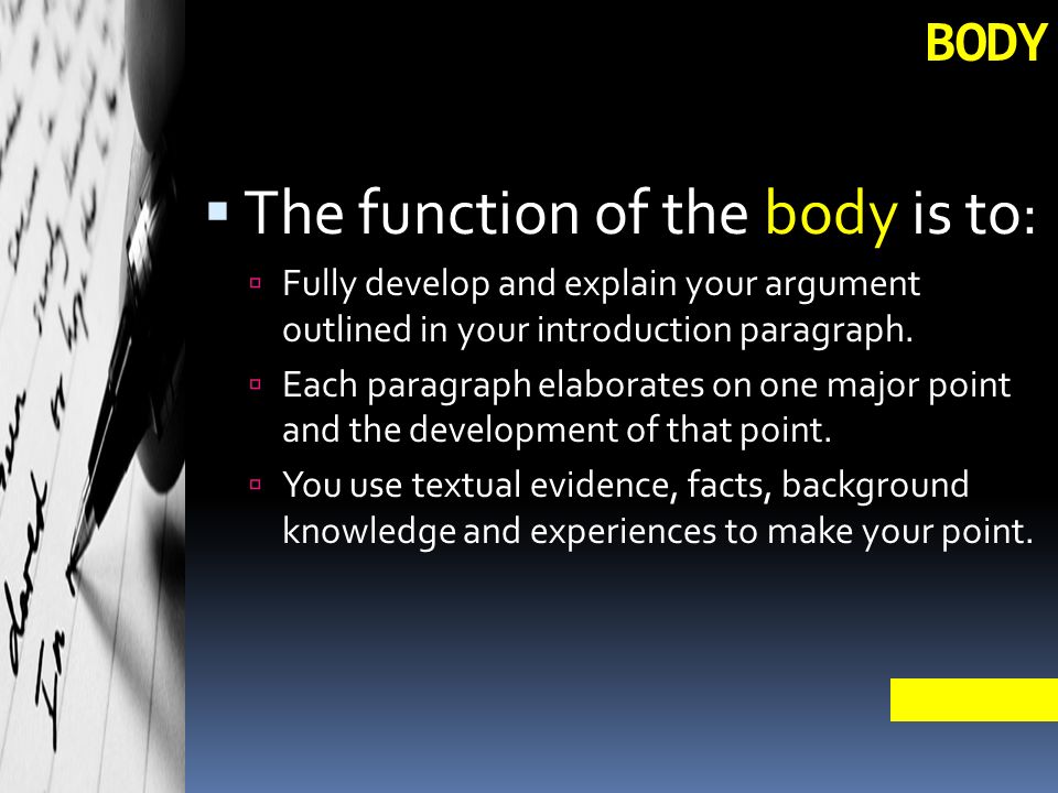 BODY  The function of the body is to:  Fully develop and explain your argument outlined in your introduction paragraph.