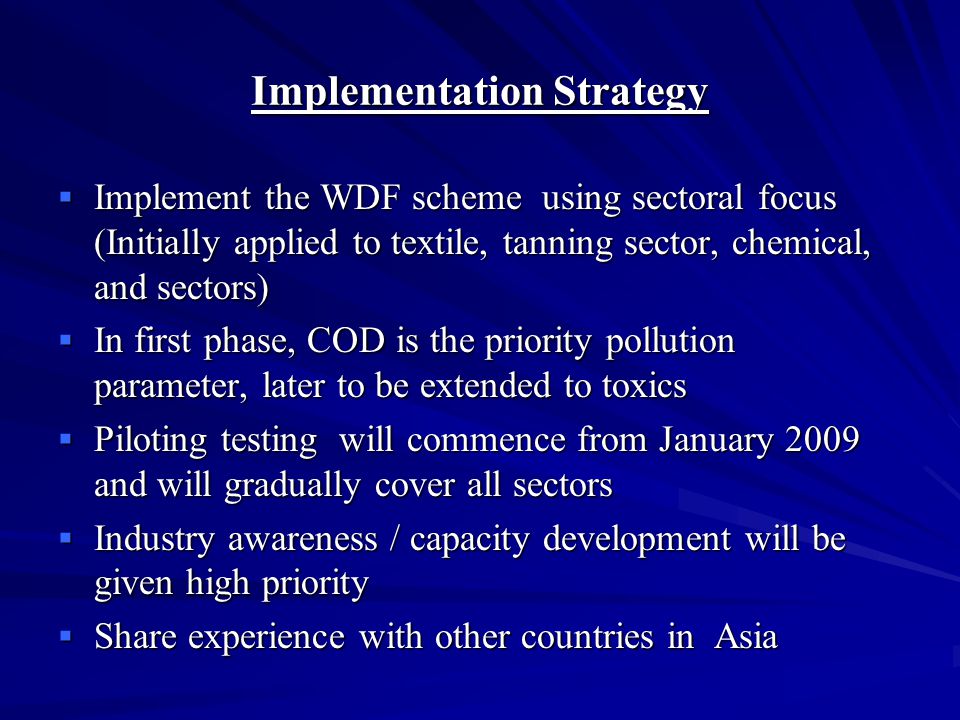 Implementation Requirements  Amend National Environmental Act and regulations giving legal effect to the WDF program;  Develop institutional capacity of the CEA for program implementation;  Prioritize industrial sector  Develop load calculation procedure and protocol;  Assist industries to establish flow measuring systems;  Establish the WDF- Fund and administrative structure for its operation.