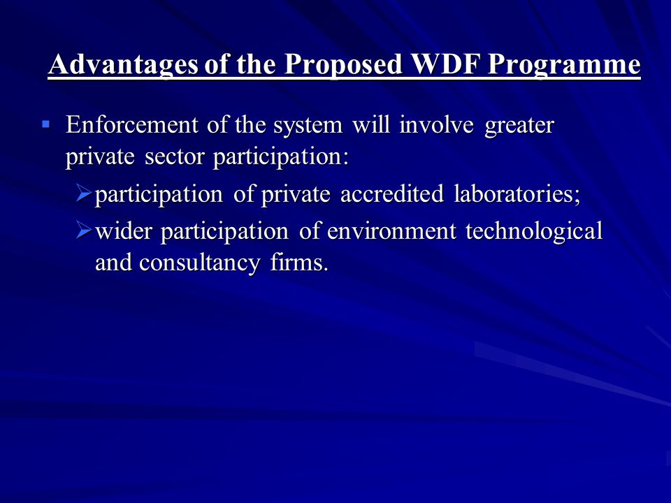 Advantages of the Proposed WDF Programme  This system will induce polluting industries to:  establish of more efficient waste water treatment systems by better process control;  reduce costs by better house keeping;  reduce use of water;  reduce/recycling of treated waste water.