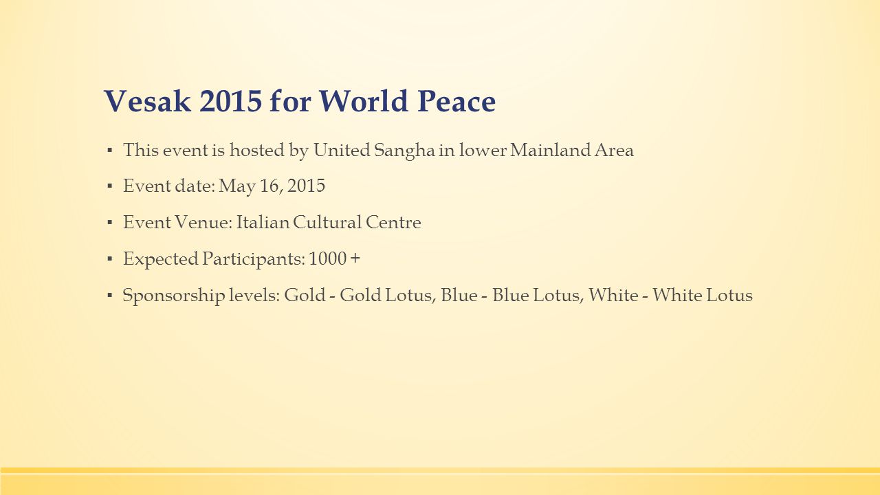 Vesak 2015 for World Peace ▪ This event is hosted by United Sangha in lower Mainland Area ▪ Event date: May 16, 2015 ▪ Event Venue: Italian Cultural Centre ▪ Expected Participants: ▪ Sponsorship levels: Gold - Gold Lotus, Blue - Blue Lotus, White - White Lotus