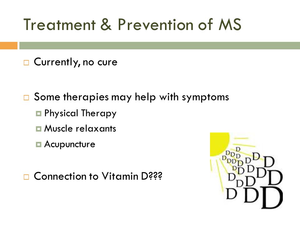 Treatment & Prevention of MS  Currently, no cure  Some therapies may help with symptoms  Physical Therapy  Muscle relaxants  Acupuncture  Connection to Vitamin D