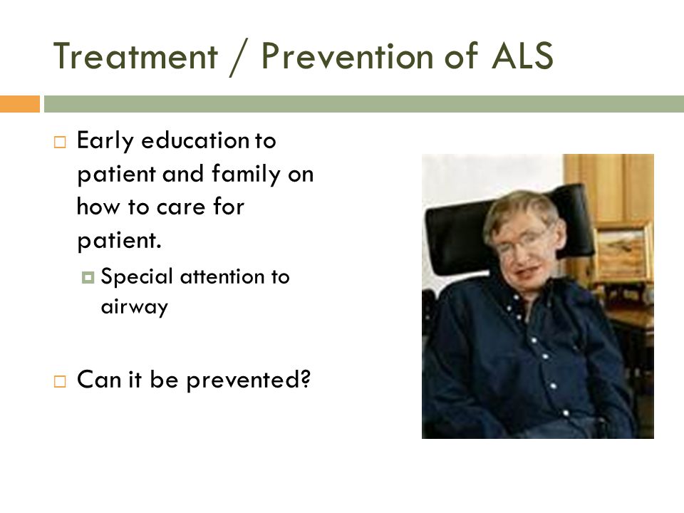 Treatment / Prevention of ALS  Early education to patient and family on how to care for patient.