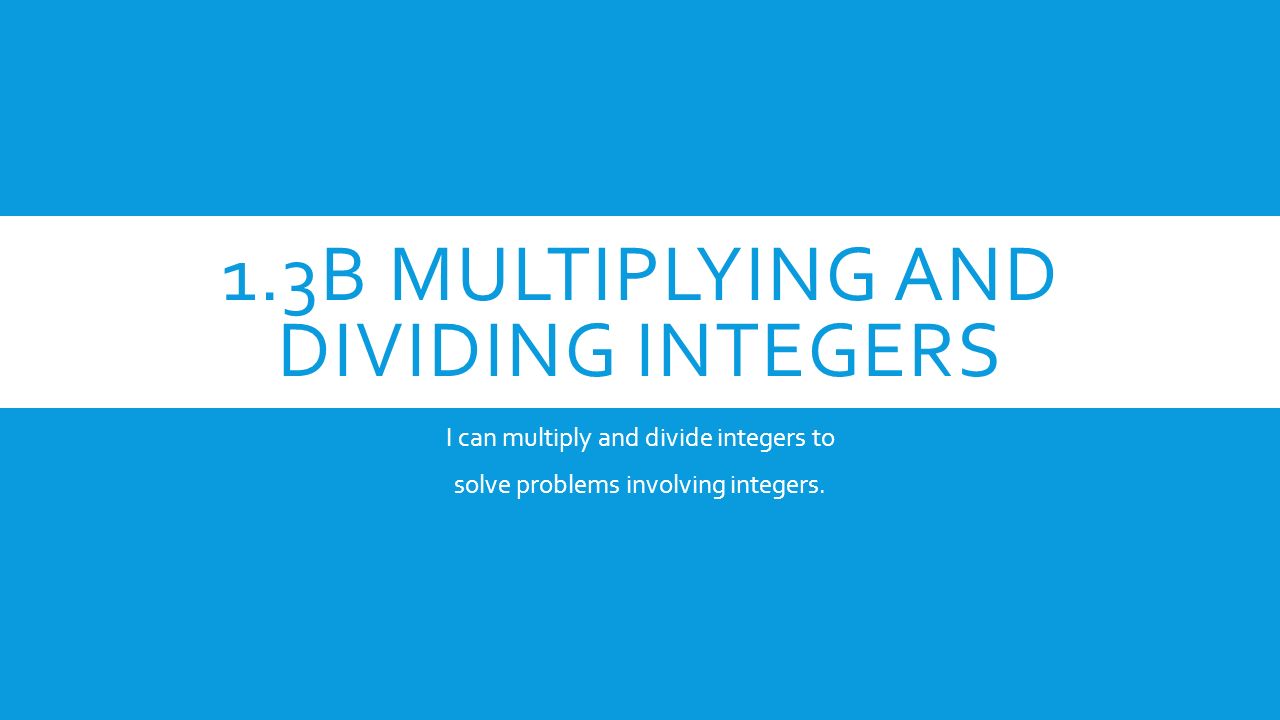 1.3B MULTIPLYING AND DIVIDING INTEGERS I can multiply and divide integers to solve problems involving integers.