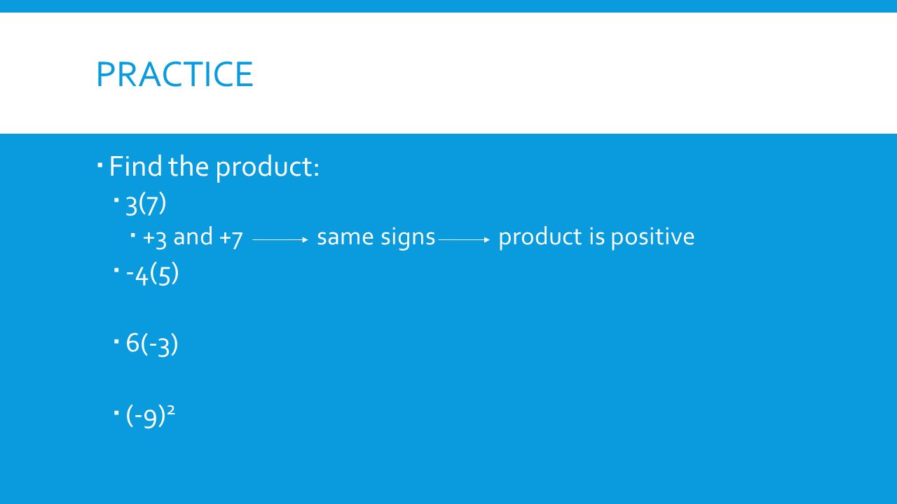 PRACTICE  Find the product:  3(7)  +3 and +7 same signs product is positive  -4(5)  6(-3)  (-9) 2