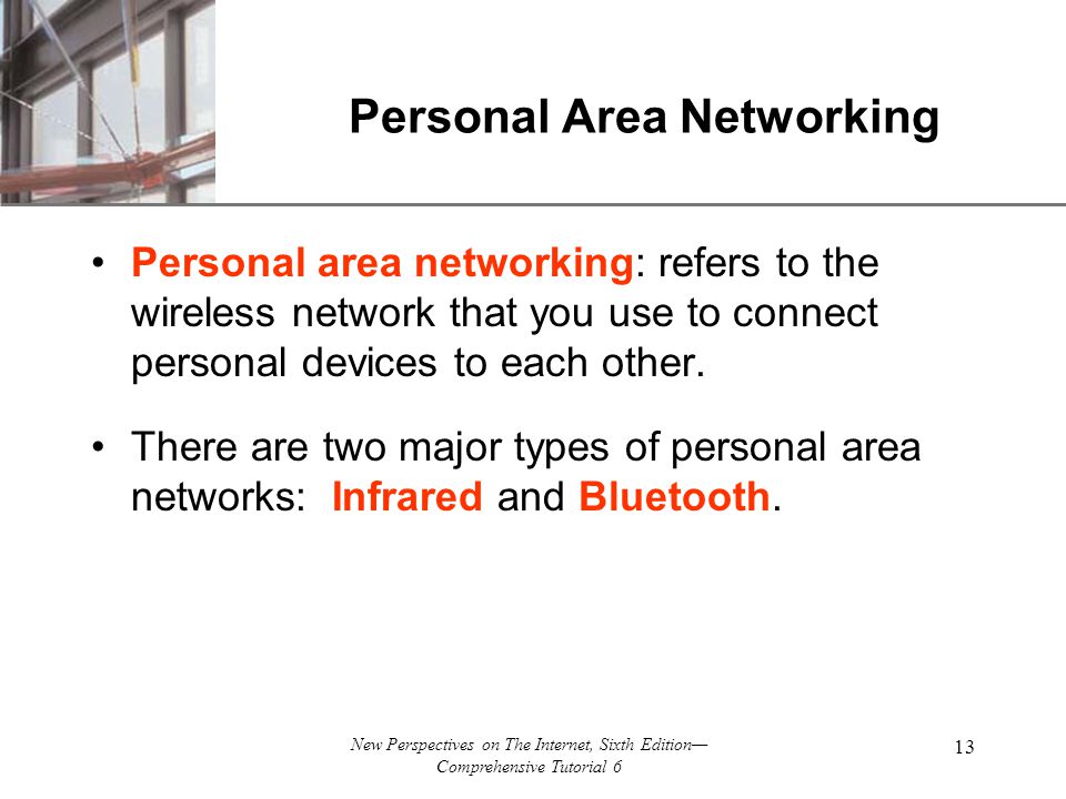 XP New Perspectives on The Internet, Sixth Edition— Comprehensive Tutorial 6 13 Personal Area Networking Personal area networking: refers to the wireless network that you use to connect personal devices to each other.