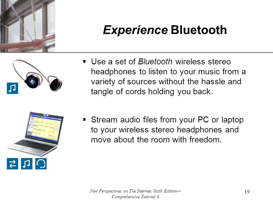 XP New Perspectives on The Internet, Sixth Edition— Comprehensive Tutorial 6 19 Experience Bluetooth  Use a set of Bluetooth wireless stereo headphones to listen to your music from a variety of sources without the hassle and tangle of cords holding you back.