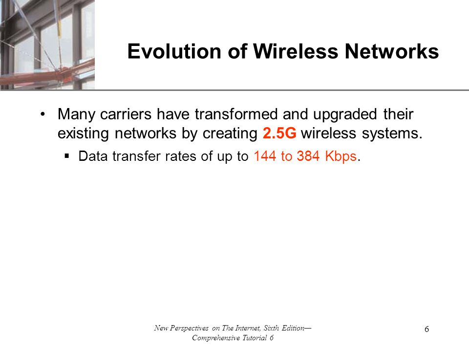 XP New Perspectives on The Internet, Sixth Edition— Comprehensive Tutorial 6 6 Evolution of Wireless Networks Many carriers have transformed and upgraded their existing networks by creating 2.5G wireless systems.