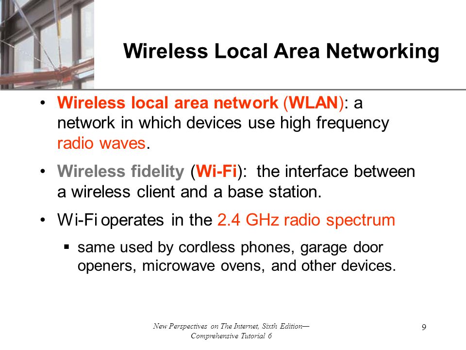 XP New Perspectives on The Internet, Sixth Edition— Comprehensive Tutorial 6 9 Wireless Local Area Networking Wireless local area network (WLAN): a network in which devices use high frequency radio waves.