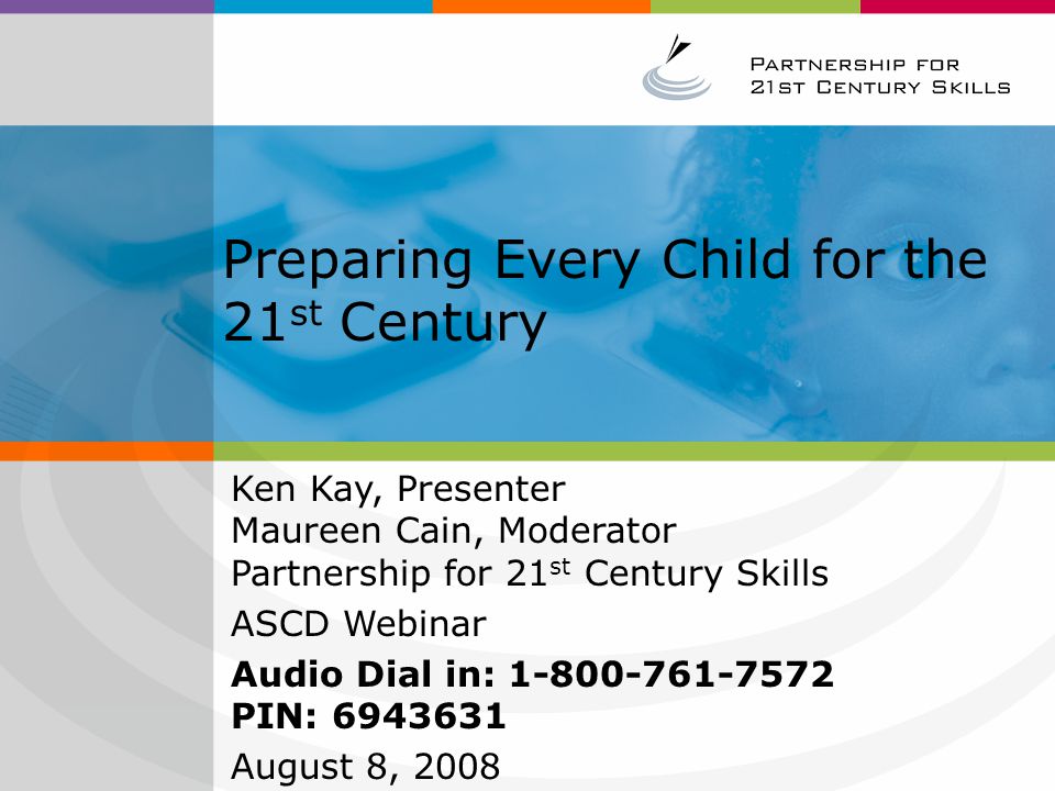 Preparing Every Child for the 21 st Century Ken Kay, Presenter Maureen Cain, Moderator Partnership for 21 st Century Skills ASCD Webinar Audio Dial in: PIN: August 8, 2008
