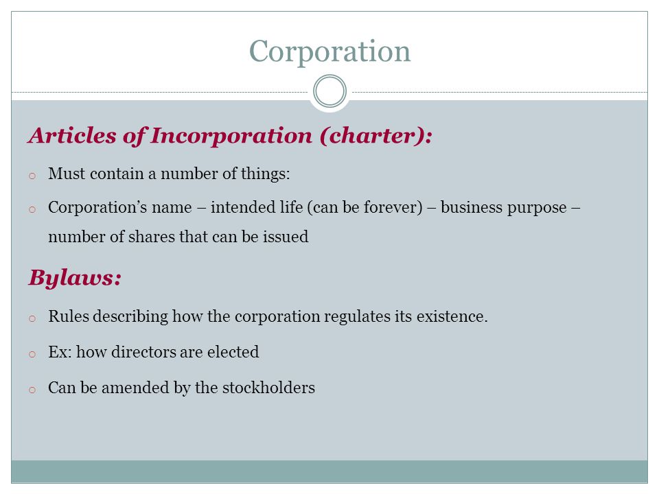 Articles of Incorporation (charter): o Must contain a number of things: o Corporation’s name – intended life (can be forever) – business purpose – number of shares that can be issued Bylaws: o Rules describing how the corporation regulates its existence.