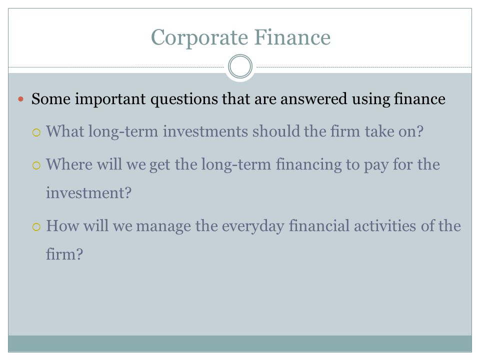 Corporate Finance Some important questions that are answered using finance  What long-term investments should the firm take on.