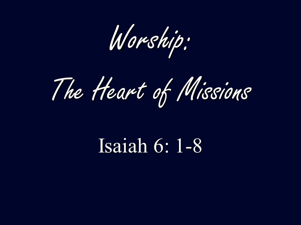 Worship: The Heart of Missions Isaiah 6: 1-8