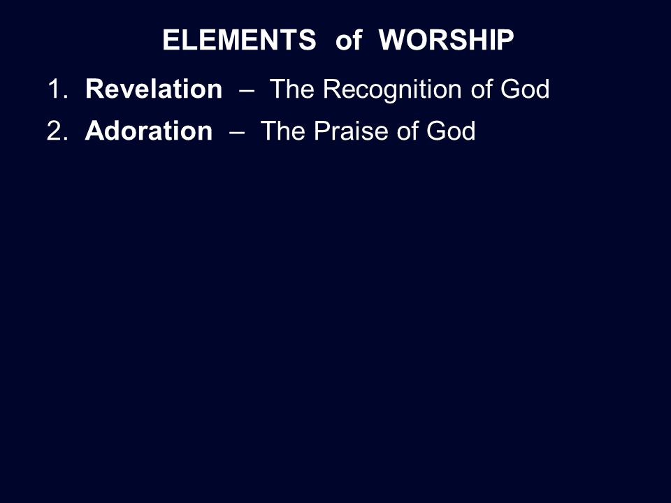 ELEMENTS of WORSHIP 1. Revelation – The Recognition of God 2. Adoration – The Praise of God