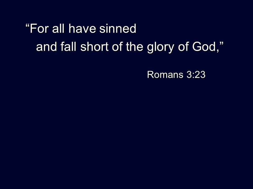 For all have sinned and fall short of the glory of God, and fall short of the glory of God, Romans 3:23 Romans 3:23