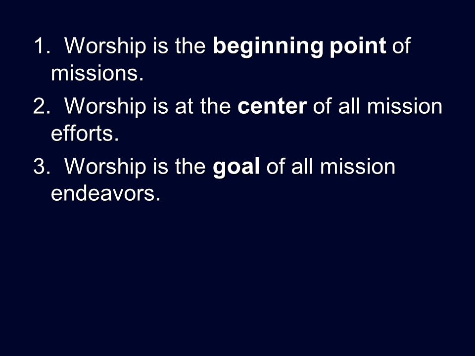 1. Worship is the beginning point of missions. 2.