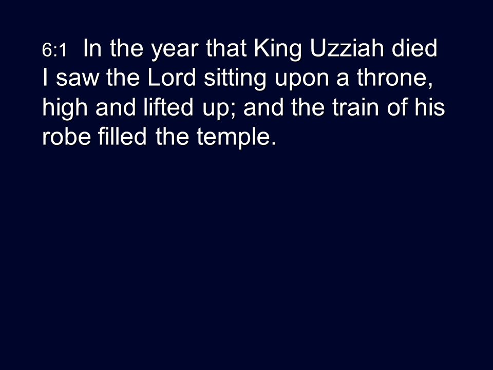 6:1 In the year that King Uzziah died I saw the Lord sitting upon a throne, high and lifted up; and the train of his robe filled the temple.