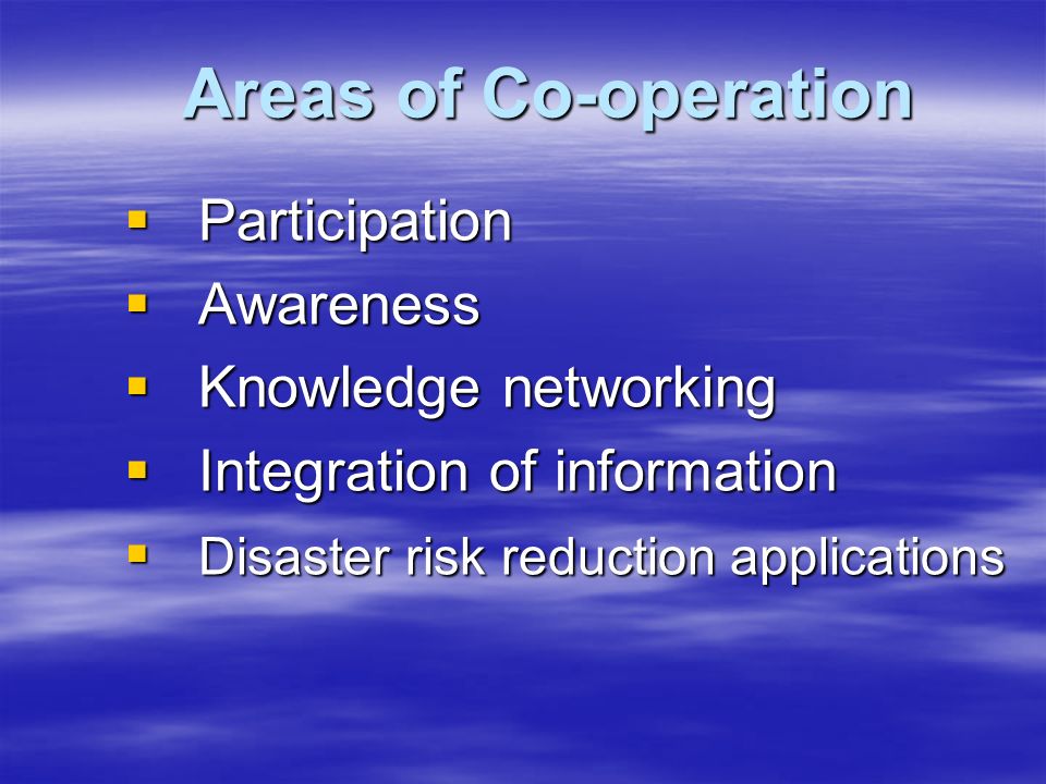 Areas of Co-operation  Participation  Awareness  Knowledge networking  Integration of information  Disaster risk reduction applications
