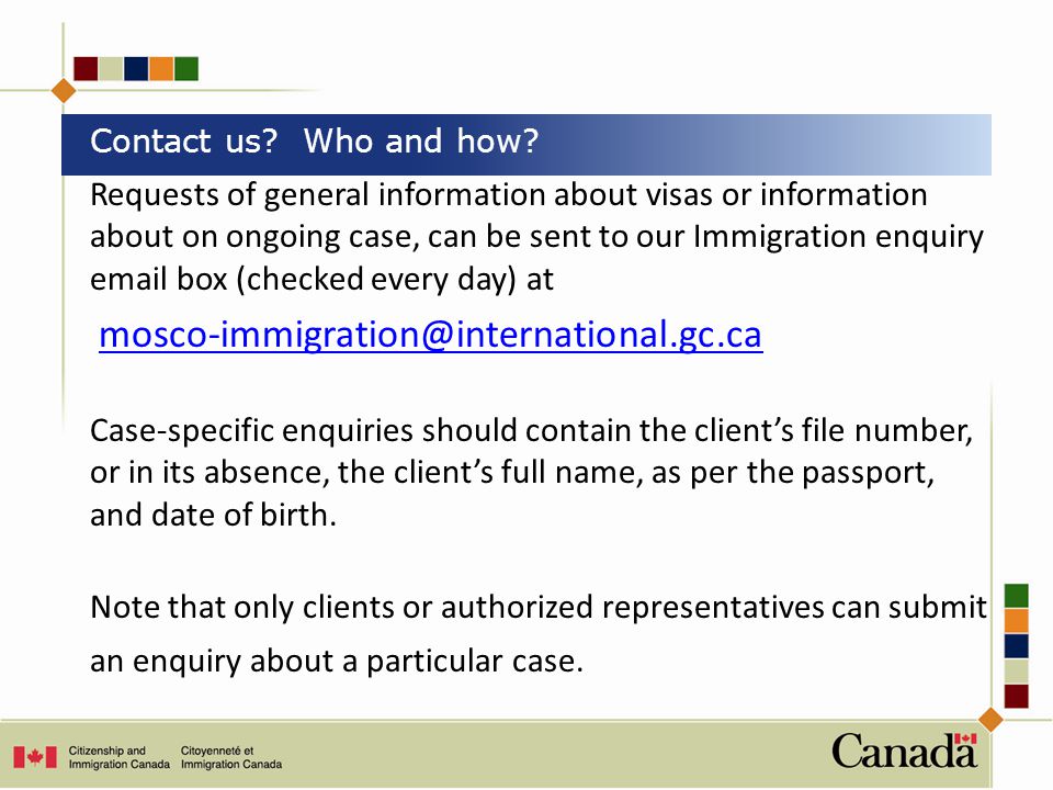 Requests of general information about visas or information about on ongoing case, can be sent to our Immigration enquiry  box (checked every day) at Case-specific enquiries should contain the client’s file number, or in its absence, the client’s full name, as per the passport, and date of birth.