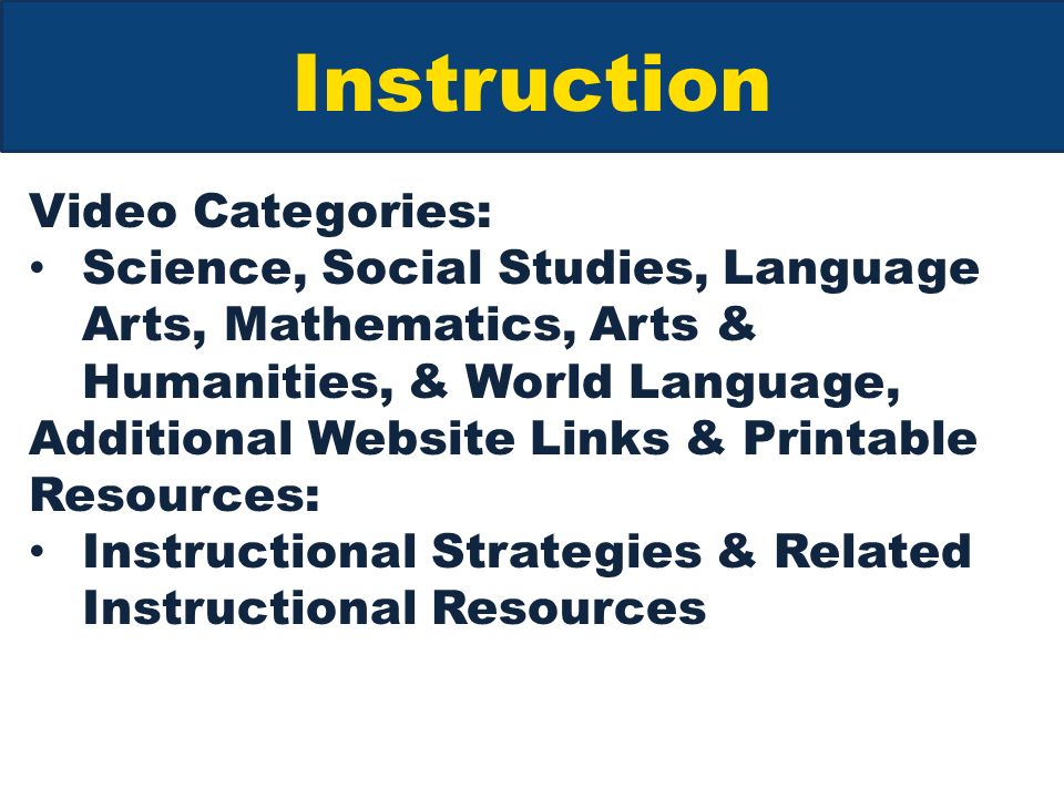 Instruction Video Categories: Science, Social Studies, Language Arts, Mathematics, Arts & Humanities, & World Language, Additional Website Links & Printable Resources: Instructional Strategies & Related Instructional Resources