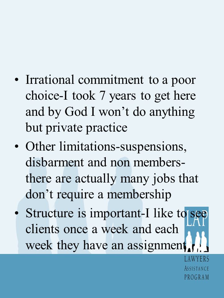 Irrational commitment to a poor choice-I took 7 years to get here and by God I won’t do anything but private practice Other limitations-suspensions, disbarment and non members- there are actually many jobs that don’t require a membership Structure is important-I like to see clients once a week and each week they have an assignment