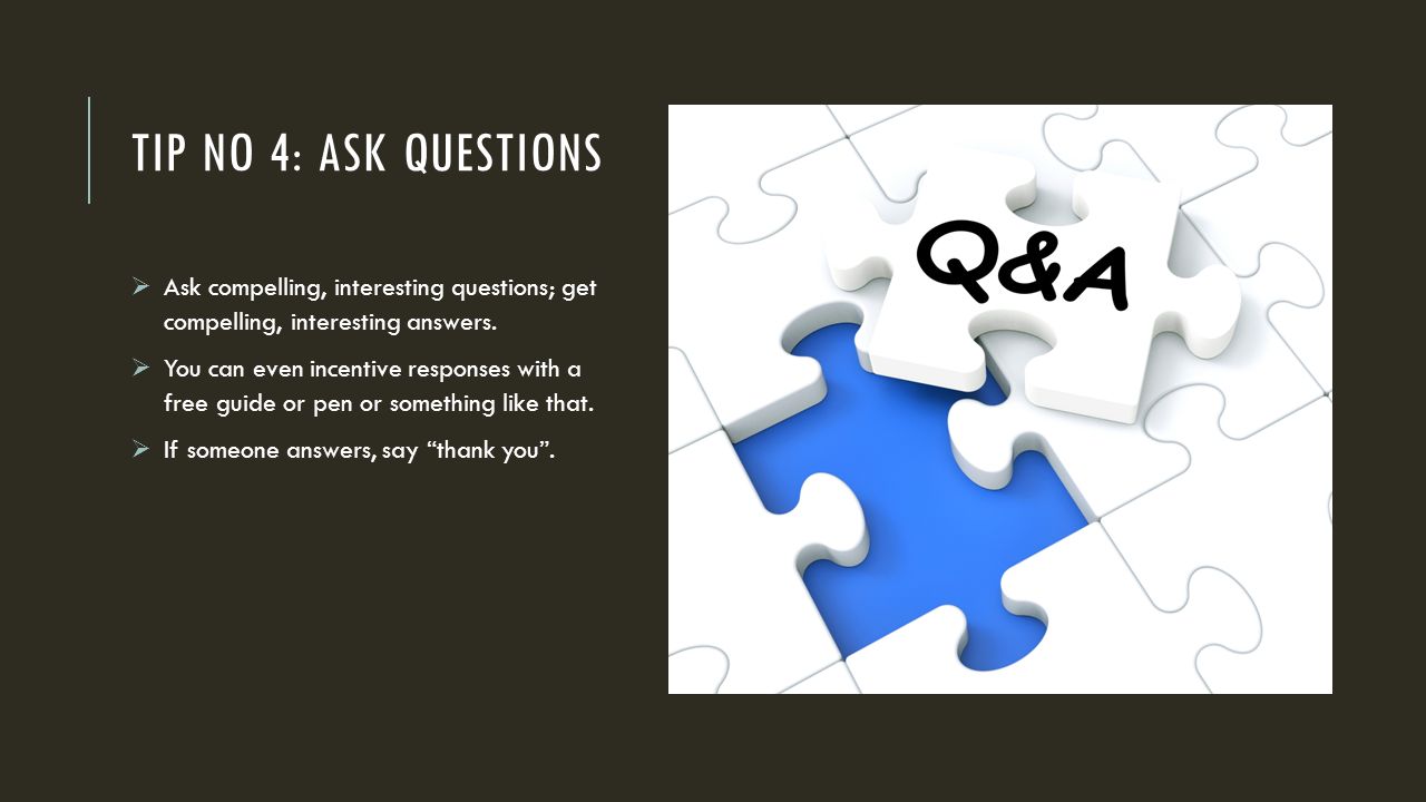 TIP NO 4: ASK QUESTIONS  Ask compelling, interesting questions; get compelling, interesting answers.