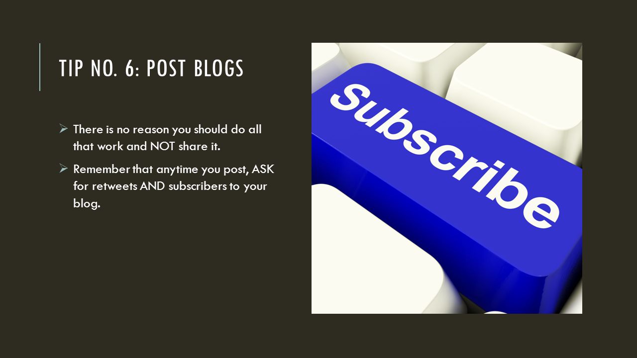 TIP NO. 6: POST BLOGS  There is no reason you should do all that work and NOT share it.
