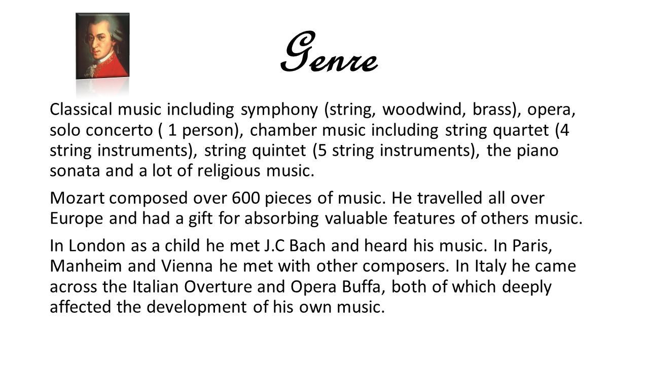 Genre Classical music including symphony (string, woodwind, brass), opera, solo concerto ( 1 person), chamber music including string quartet (4 string instruments), string quintet (5 string instruments), the piano sonata and a lot of religious music.