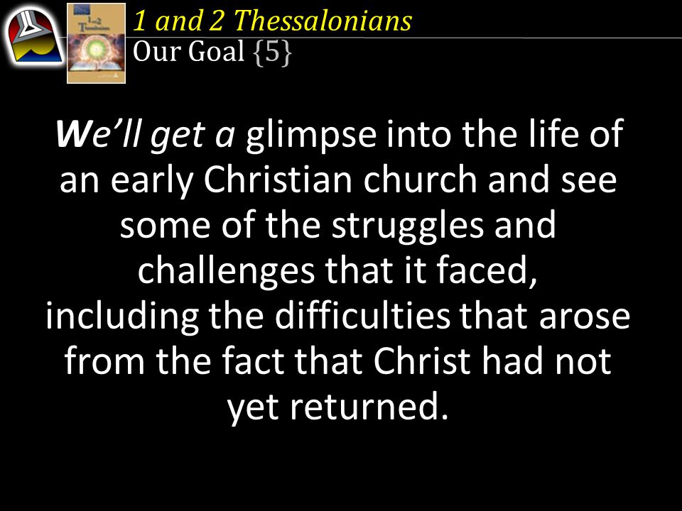 1 and 2 Thessalonians Our Goal {5} We’ll get a glimpse into the life of an early Christian church and see some of the struggles and challenges that it faced, including the difficulties that arose from the fact that Christ had not yet returned.