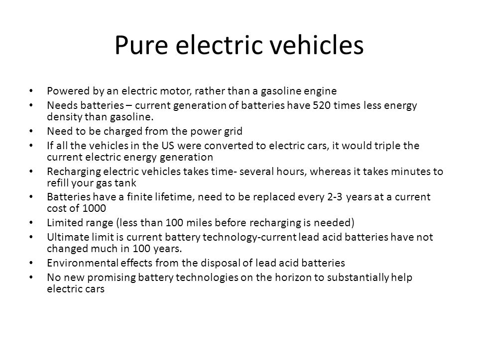 Pure electric vehicles Powered by an electric motor, rather than a gasoline engine Needs batteries – current generation of batteries have 520 times less energy density than gasoline.