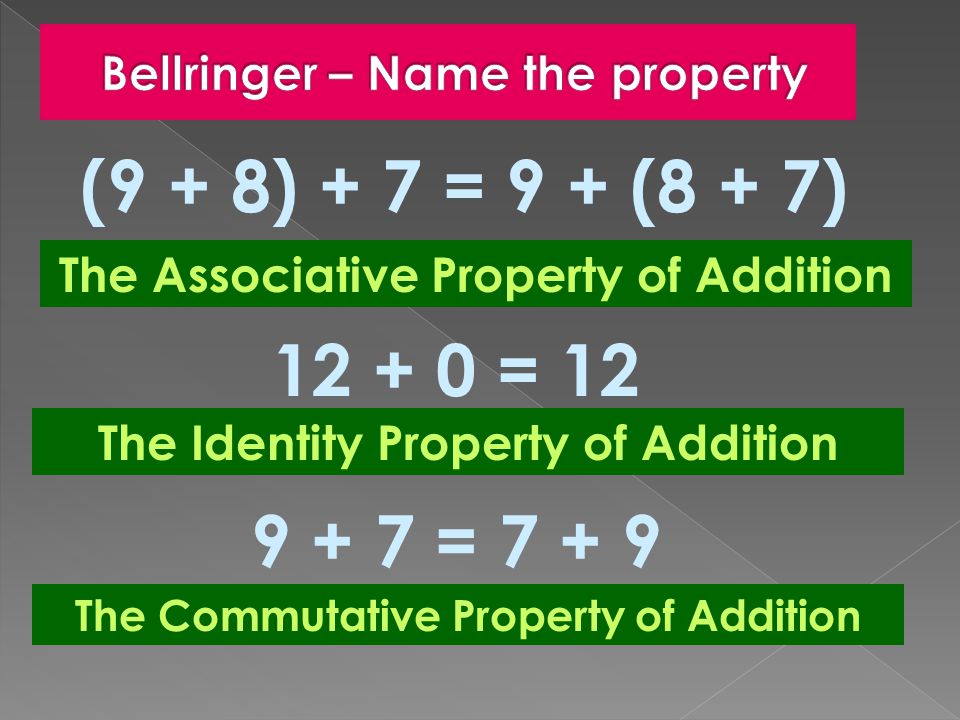 (9 + 8) + 7 = 9 + (8 + 7) The Associative Property of Addition = 12 The Identity Property of Addition = The Commutative Property of Addition