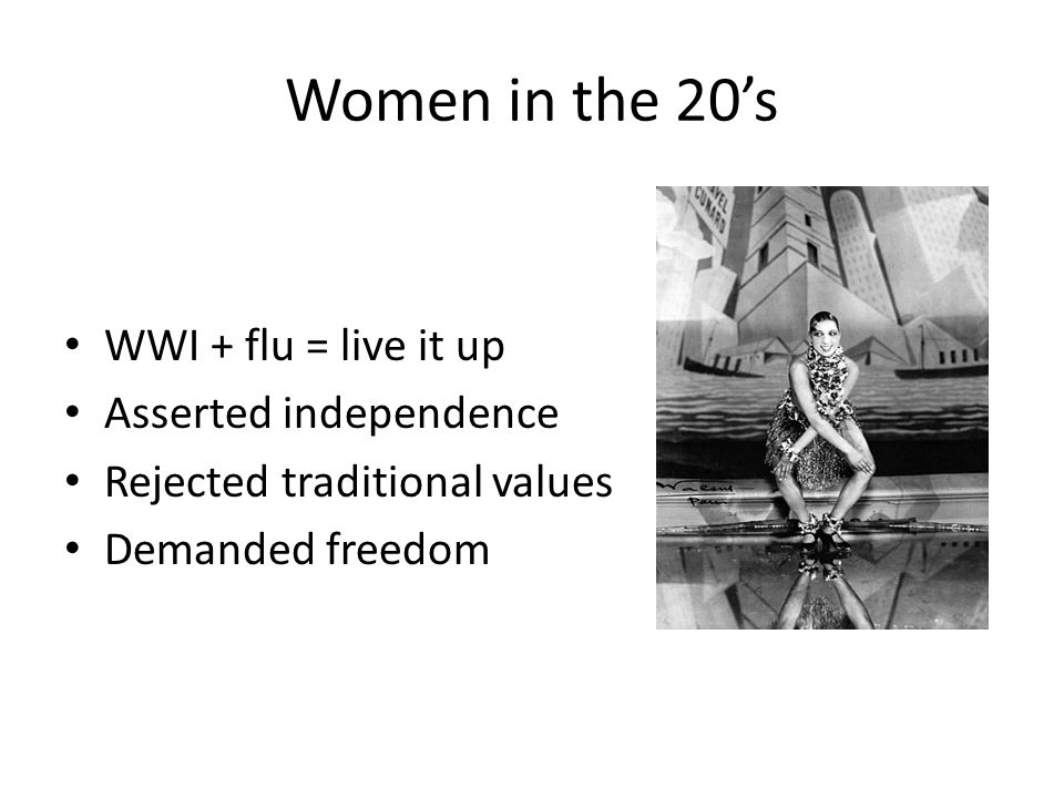 Women in the 20’s WWI + flu = live it up Asserted independence Rejected traditional values Demanded freedom