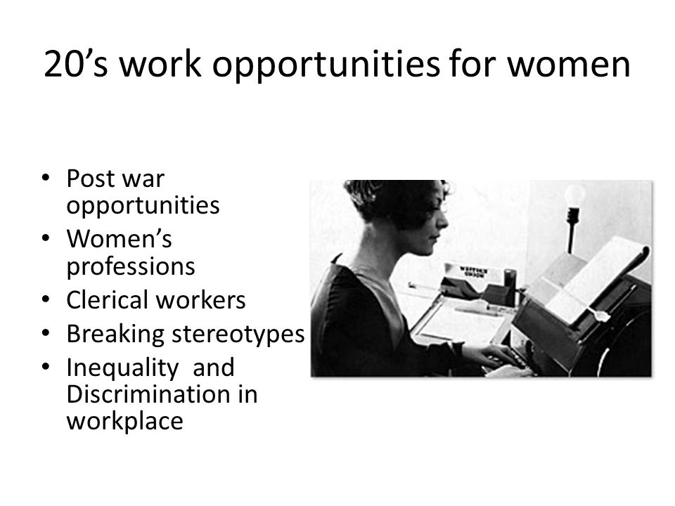 20’s work opportunities for women Post war opportunities Women’s professions Clerical workers Breaking stereotypes Inequality and Discrimination in workplace