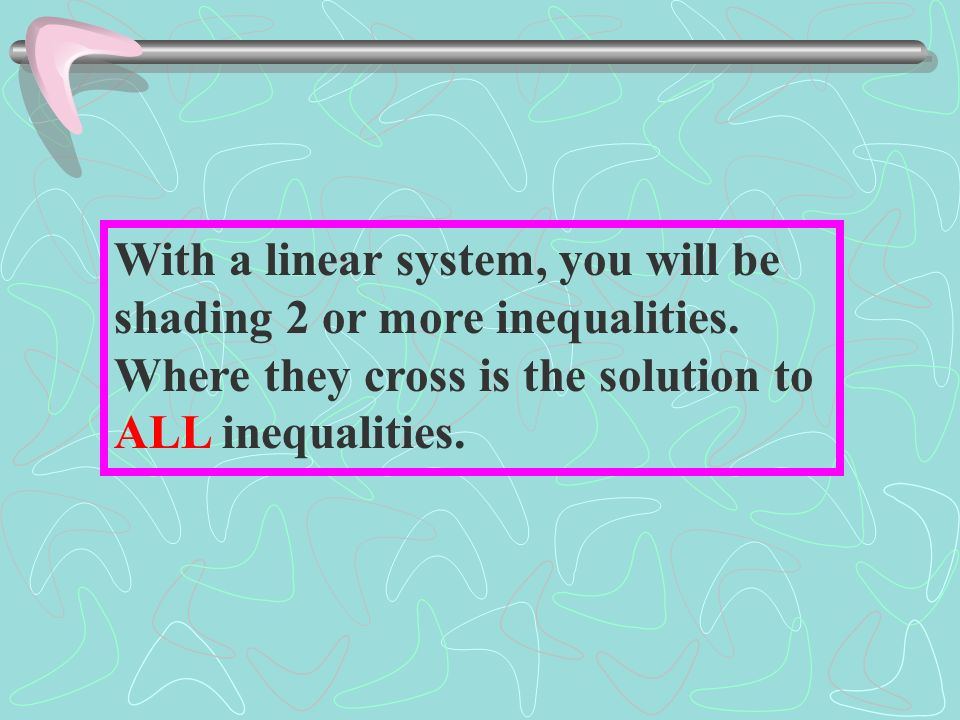 With a linear system, you will be shading 2 or more inequalities.