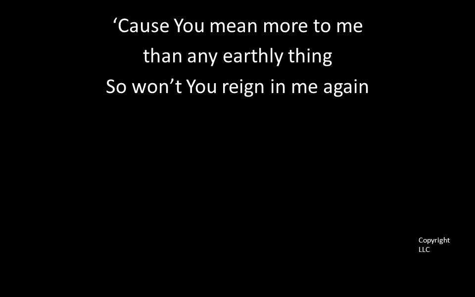 ‘Cause You mean more to me than any earthly thing So won’t You reign in me again Copyright LLC