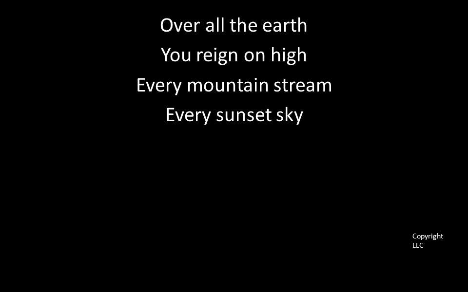 Over all the earth You reign on high Every mountain stream Every sunset sky Copyright LLC