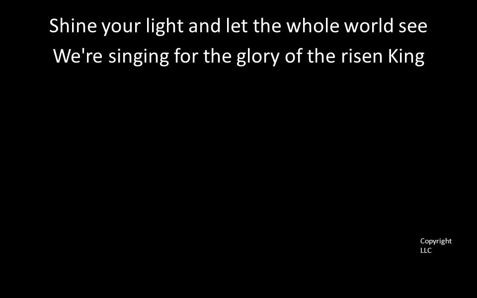 Shine your light and let the whole world see We re singing for the glory of the risen King Copyright LLC
