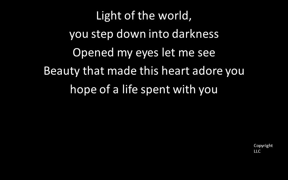 Light of the world, you step down into darkness Opened my eyes let me see Beauty that made this heart adore you hope of a life spent with you Copyright LLC