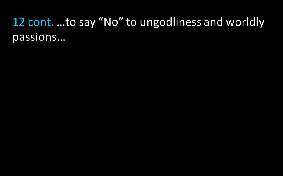 12 cont. …to say No to ungodliness and worldly passions…