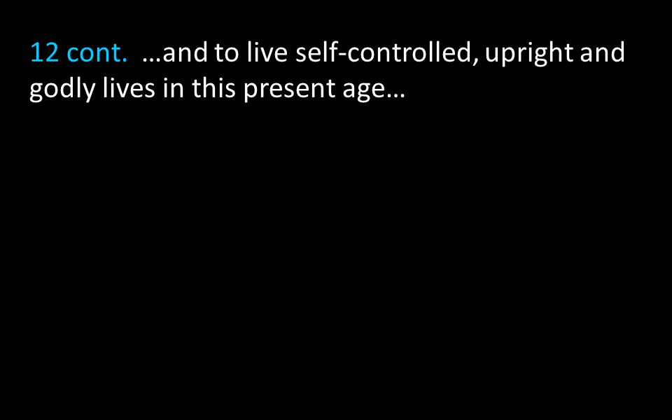 12 cont. …and to live self-controlled, upright and godly lives in this present age…