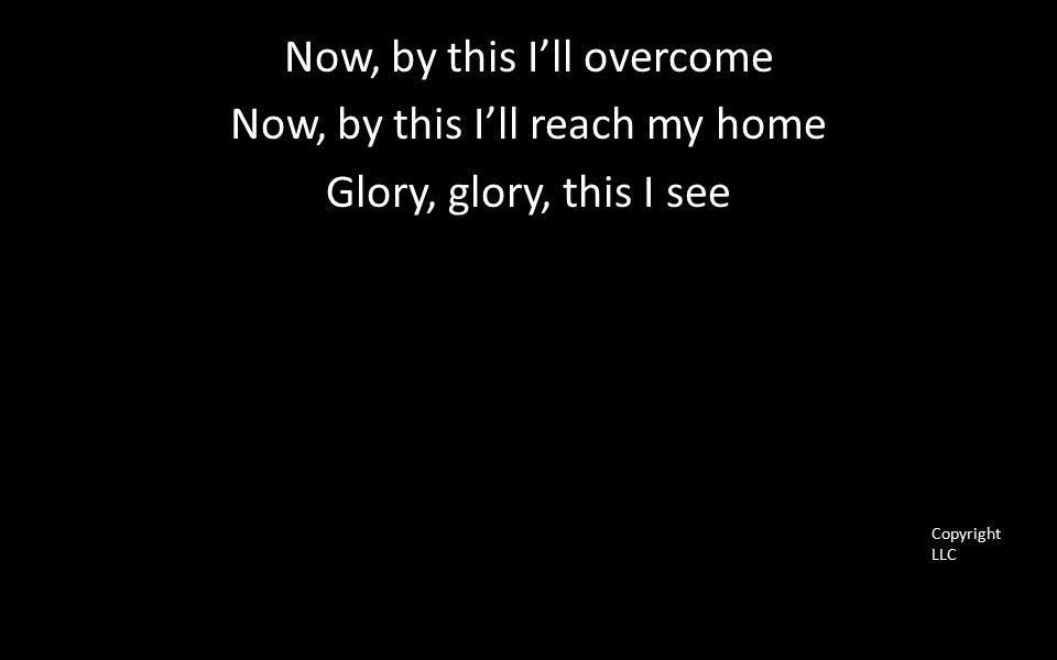 Now, by this I’ll overcome Now, by this I’ll reach my home Glory, glory, this I see Copyright LLC